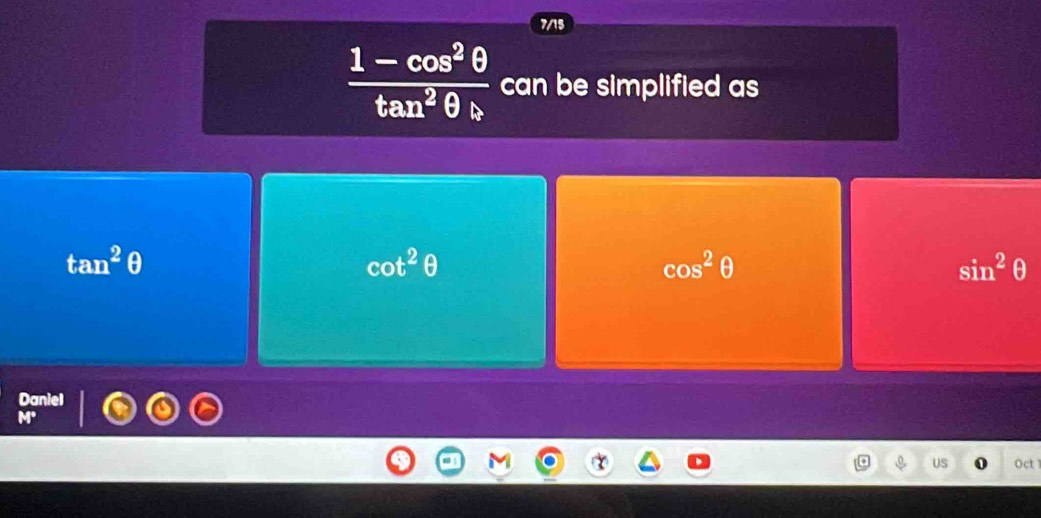 7/15
frac 1-cos^2θ tan^2θ _b can be simplified as
tan^2θ
cot^2θ
cos^2θ
sin^2θ
Daniel
US Oct