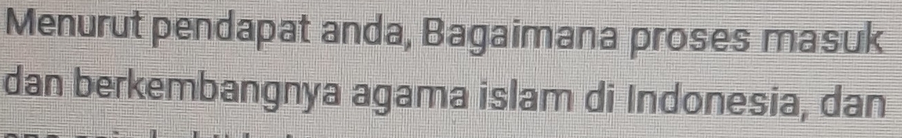 Menurut pendapat anda, Bagaimana proses masuk 
dan berkembangnya agama islam di Indonesia, dan