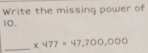 Write the missing power of
10. 
_ * 477=47,700,000