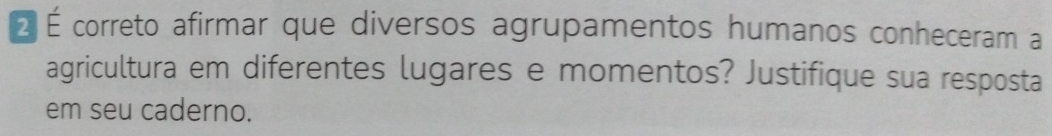 É É correto afirmar que diversos agrupamentos humanos conheceram a 
agricultura em diferentes lugares e momentos? Justifique sua resposta 
em seu caderno.