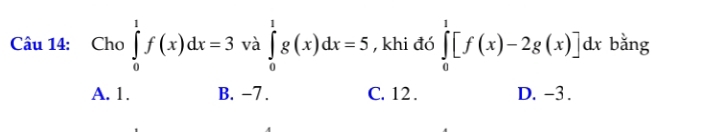 Cho ∈tlimits _0^1f(x)dx=3 và ∈tlimits _0^1g(x)dx=5 , khi đó ∈tlimits _0^1[f(x)-2g(x)]dx bǎng
A. 1. B. −7. C. 12. D. -3.