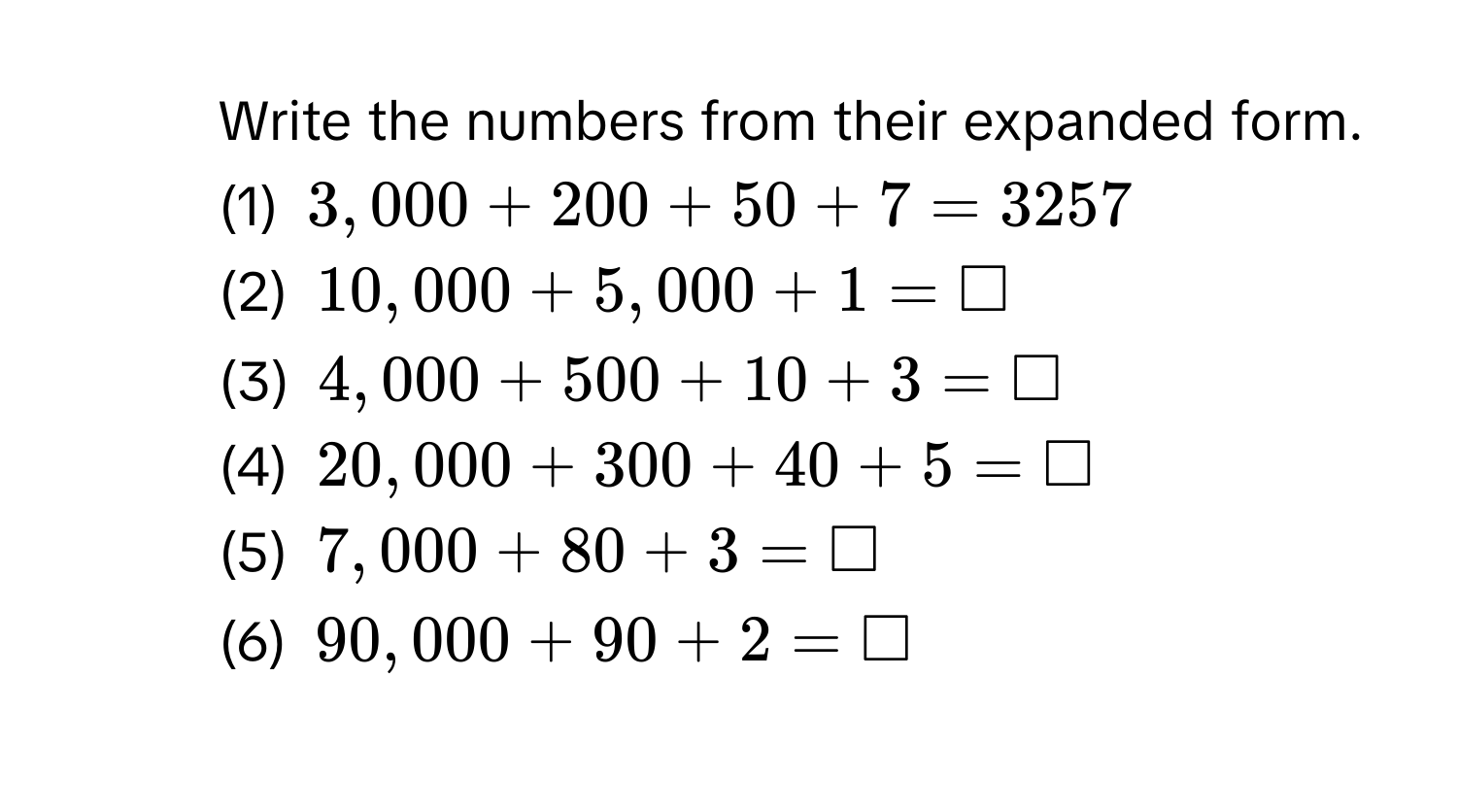 Write the numbers from their expanded form. 
(1) 3,000 + 200 + 50 + 7 = 3257
(2) 10,000 + 5,000 + 1 = □
(3) 4,000 + 500 + 10 + 3 = □
(4) 20,000 + 300 + 40 + 5 = □
(5) 7,000 + 80 + 3 = □
(6) 90,000 + 90 + 2 = □