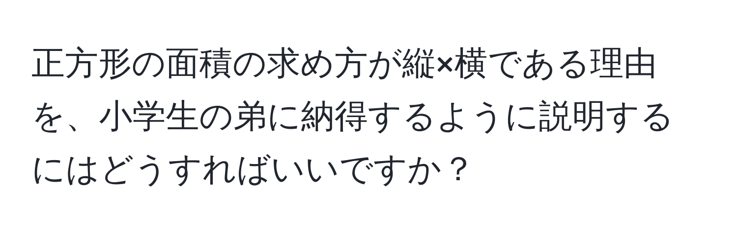 正方形の面積の求め方が縦×横である理由を、小学生の弟に納得するように説明するにはどうすればいいですか？