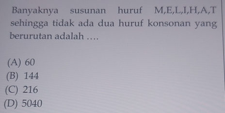 Banyaknya susunan huruf M, E, L, I, H, A,T
sehingga tidak ada dua huruf konsonan yang
berurutan adalah …
(A) 60
(B) 144
(C) 216
(D) 5040