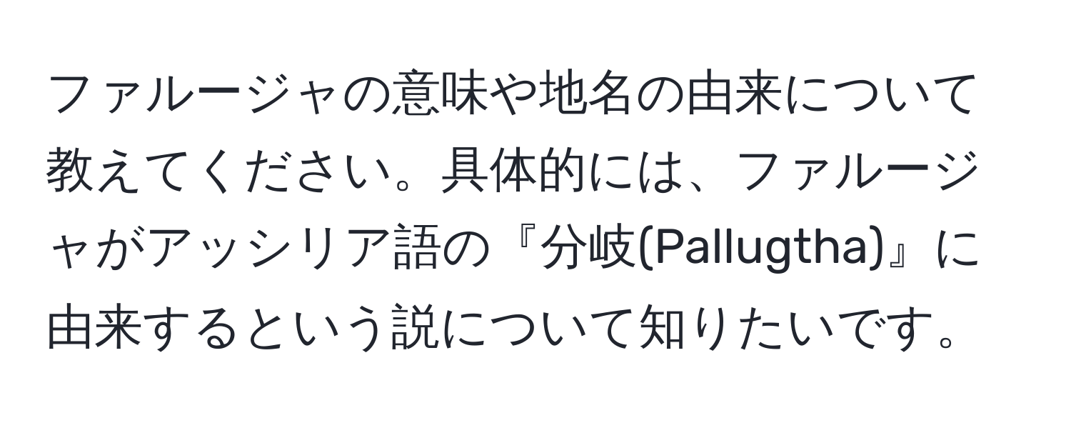 ファルージャの意味や地名の由来について教えてください。具体的には、ファルージャがアッシリア語の『分岐(Pallugtha)』に由来するという説について知りたいです。