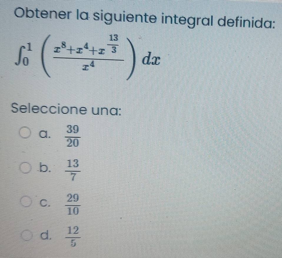 Obtener la siguiente integral definida:
∈t _0^(1(frac x^8)+x^4+x^(frac 12)3x^3)dx
Seleccione una:
a.  39/20 
b.  13/7 
C.  29/10 
d.  12/5 