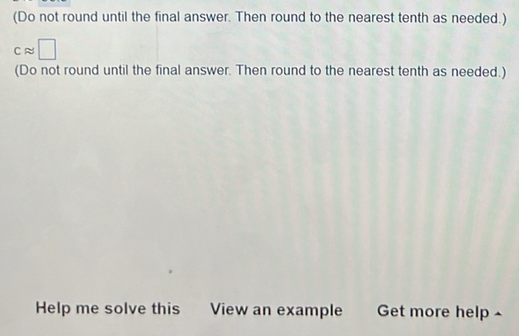 (Do not round until the final answer. Then round to the nearest tenth as needed.)
capprox □
(Do not round until the final answer. Then round to the nearest tenth as needed.) 
Help me solve this View an example Get more help ⊥