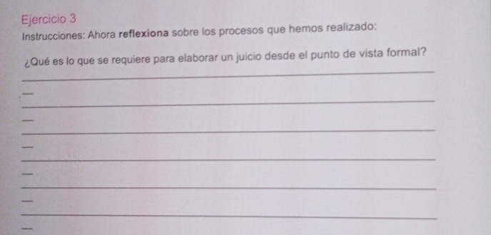 Instrucciones: Ahora reflexiona sobre los procesos que hemos realizado: 
_ 
¿Qué es lo que se requiere para elaborar un juicio desde el punto de vista formal? 
_ 
_ 
_ 
_ 
_ 
_ 
_ 
_ 
_ 
_