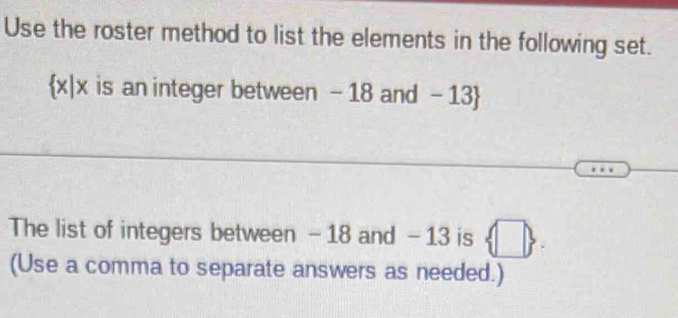 Use the roster method to list the elements in the following set.
x|x is an integer between - 18 and - 13
The list of integers between - 18 and - 13 is  □ . 
(Use a comma to separate answers as needed.)