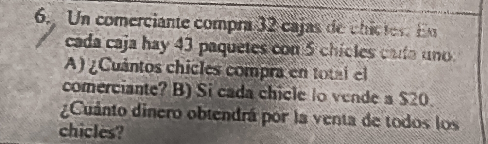 Un comerciante compra 32 cajas de chictes. E 
cada caja hay 43 paquetes con $ chicles cada uno. 
A) ¿Cuántos chicles compra en total el 
comerciante? B) Si cada chicle lo vende a $20
¿Cuánto dinero obtendrá por la venta de todos los 
chicles?