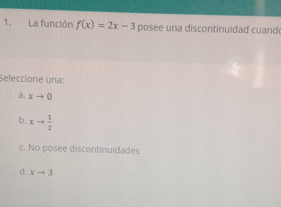 La función f(x)=2x-3 posee una discontinuidad cuand
Seleccione una:
a. xto 0
b. xto  1/2 
c. No posee discontinuidades
d. xto 3