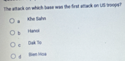 The attack on which base was the first attack on US troops?
a Khe Sahn
b Hanoi
C Dak To
d Bien Hoa