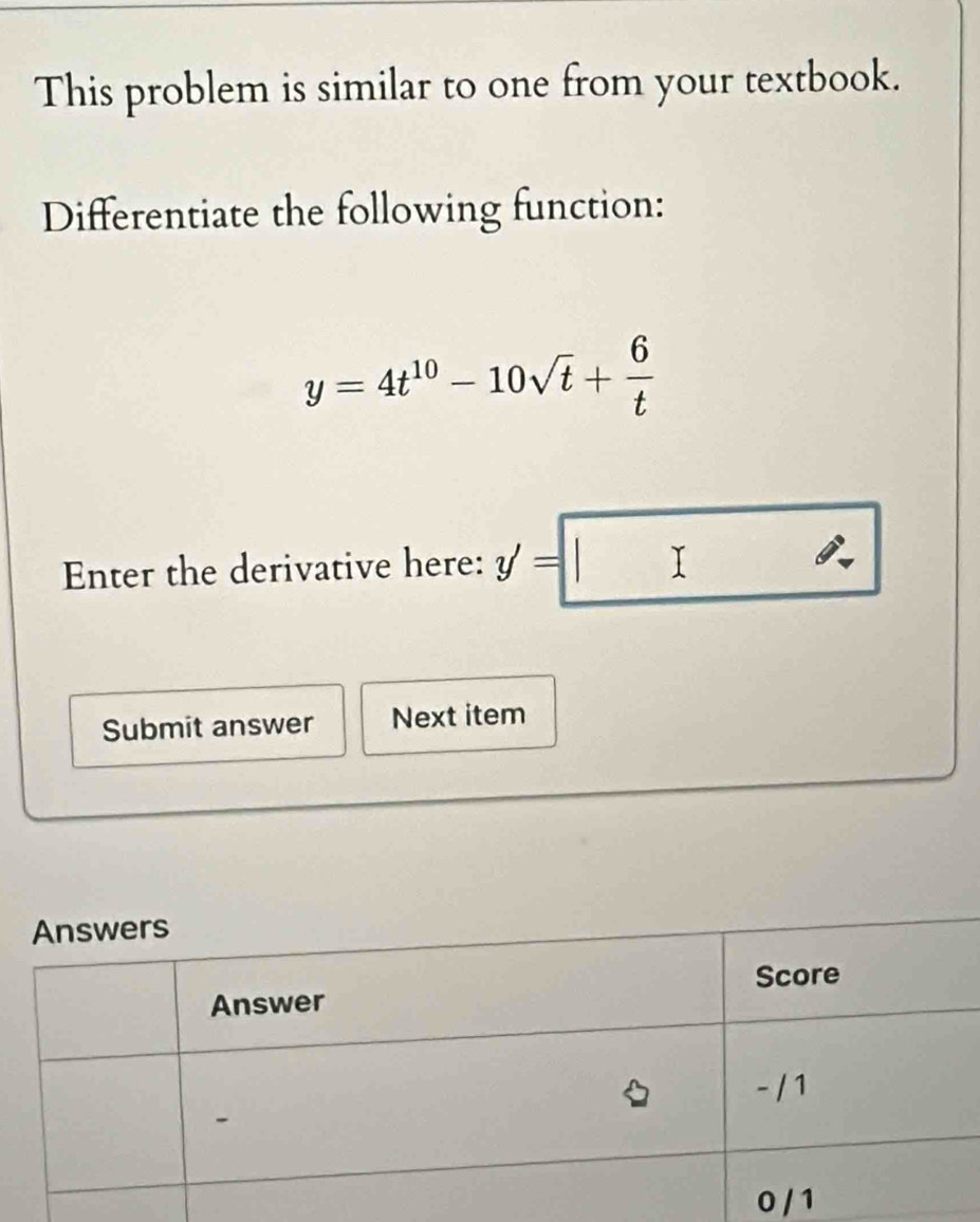 This problem is similar to one from your textbook. 
Differentiate the following function:
y=4t^(10)-10sqrt(t)+ 6/t 
Enter the derivative here: y'=□
Submit answer Next item