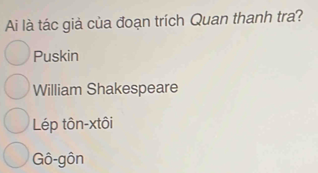 Ai là tác giả của đoạn trích Quan thanh tra?
Puskin
William Shakespeare
Lép tôn-xtôi
Gô-gôn