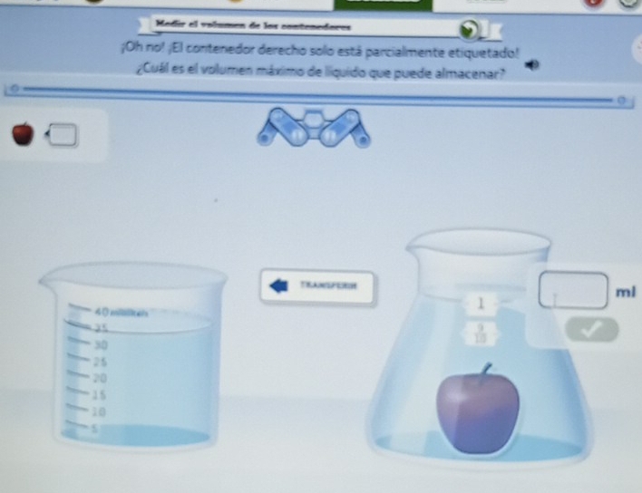 Madir el volumen de los contenadores
¡Oh no! ¡El contenedor derecho solo está parcialmente etiquetado!
¿Cuál es el volumen máximo de liquido que puede almacenar?
□
TLANSFE
40 mililiteh
l
25
30
25
20
15
10
5