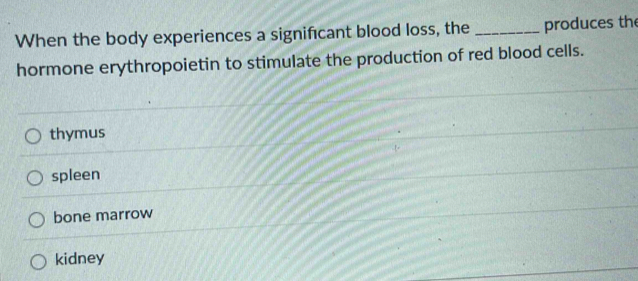 When the body experiences a signifcant blood loss, the _produces th
hormone erythropoietin to stimulate the production of red blood cells.
thymus
spleen
bone marrow
kidney