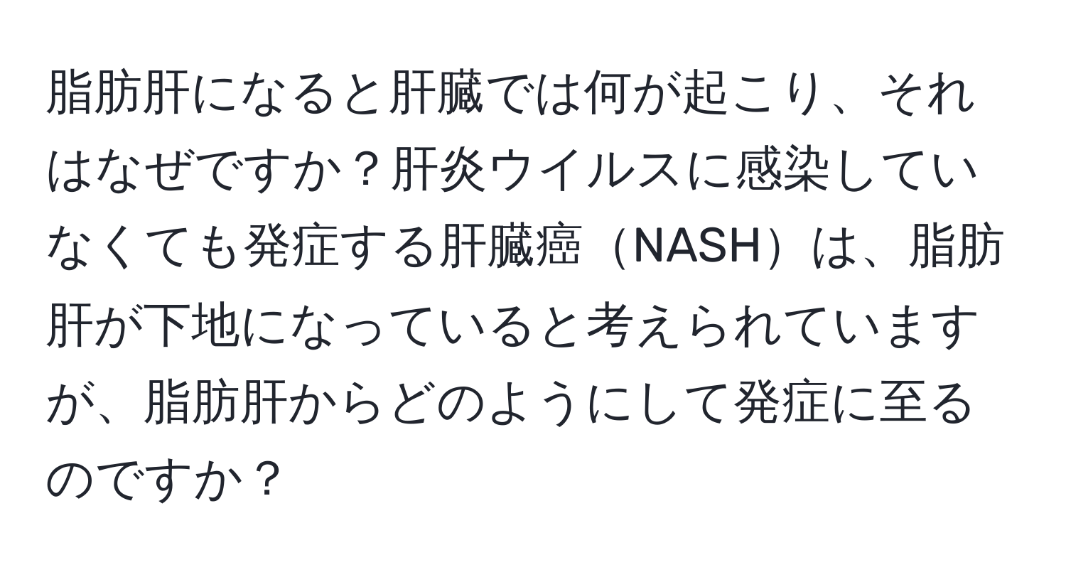 脂肪肝になると肝臓では何が起こり、それはなぜですか？肝炎ウイルスに感染していなくても発症する肝臓癌NASHは、脂肪肝が下地になっていると考えられていますが、脂肪肝からどのようにして発症に至るのですか？