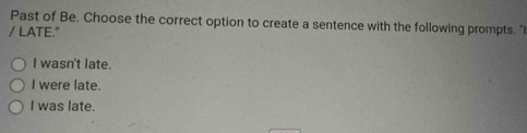 Past of Be. Choose the correct option to create a sentence with the following prompts. "
/ LATE."
I wasn't late.
I were late.
I was late.