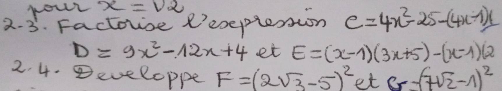 nour x=v_2
2.3. Factouce R'explesion C=4x^2-25-(4x-1)
D=9x^2-12x+4 et E=(x-1)(3x+5)-(x-1)(2
2. 4. eveloppe F=(2sqrt(3)-5)^2 et
G=(7sqrt(2)-1)^2