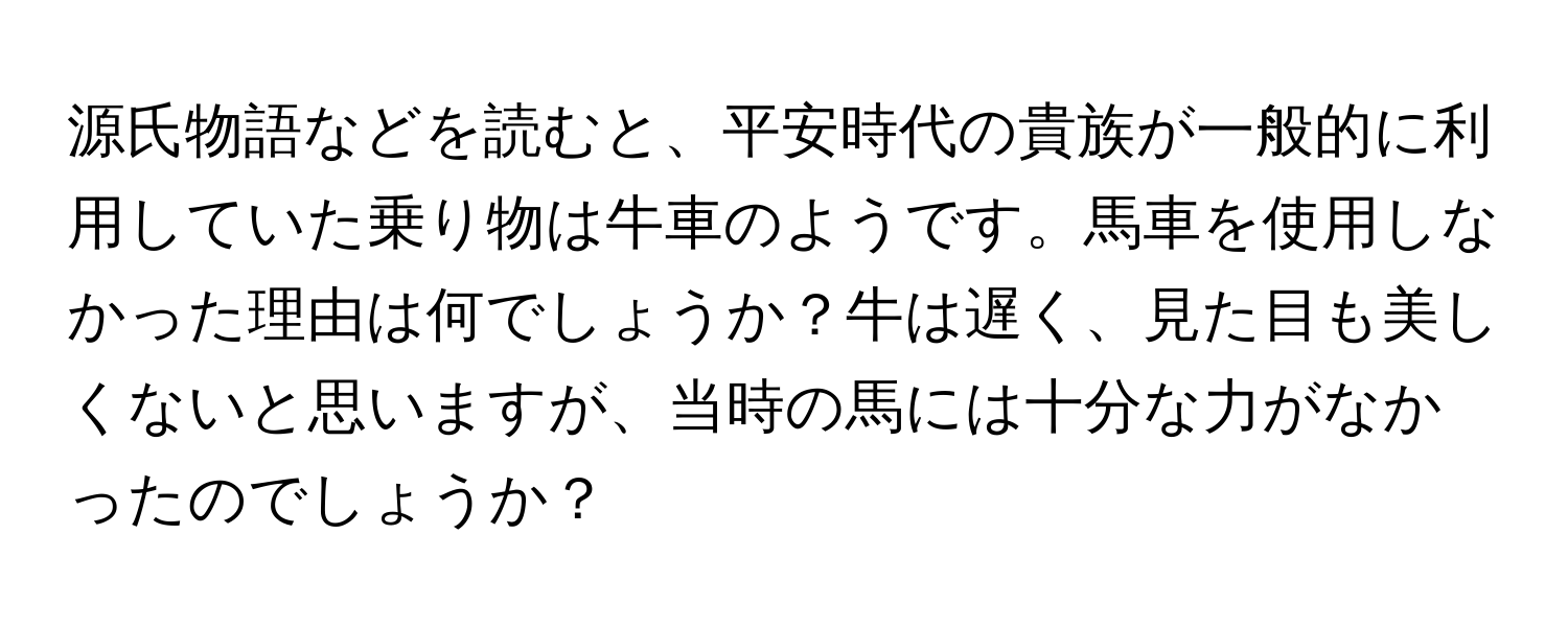 源氏物語などを読むと、平安時代の貴族が一般的に利用していた乗り物は牛車のようです。馬車を使用しなかった理由は何でしょうか？牛は遅く、見た目も美しくないと思いますが、当時の馬には十分な力がなかったのでしょうか？