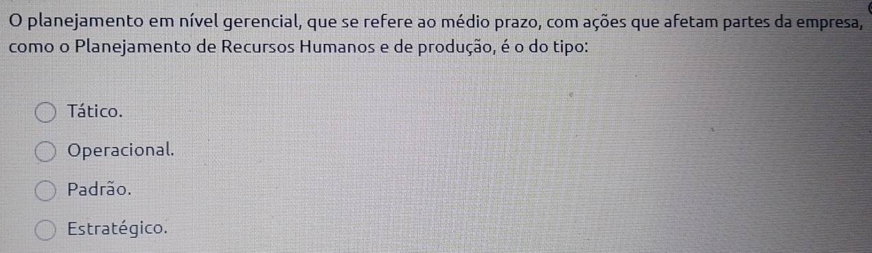 planejamento em nível gerencial, que se refere ao médio prazo, com ações que afetam partes da empresa,
como o Planejamento de Recursos Humanos e de produção, é o do tipo:
Tático.
Operacional.
Padrão.
Estratégico.