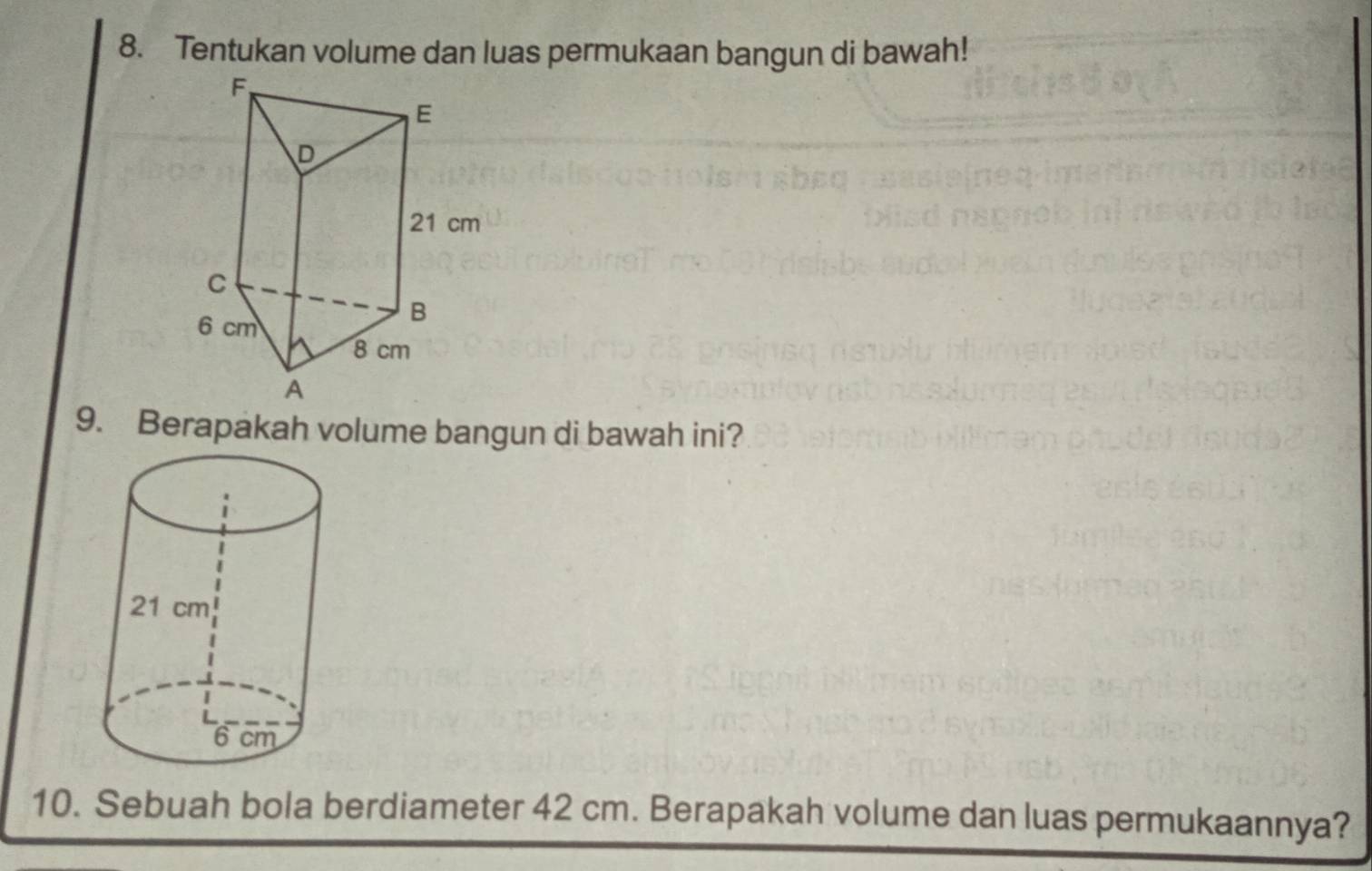 Tentukan volume dan luas permukaan bangun di bawah! 
9. Berapakah volume bangun di bawah ini? 
10. Sebuah bola berdiameter 42 cm. Berapakah volume dan luas permukaannya?