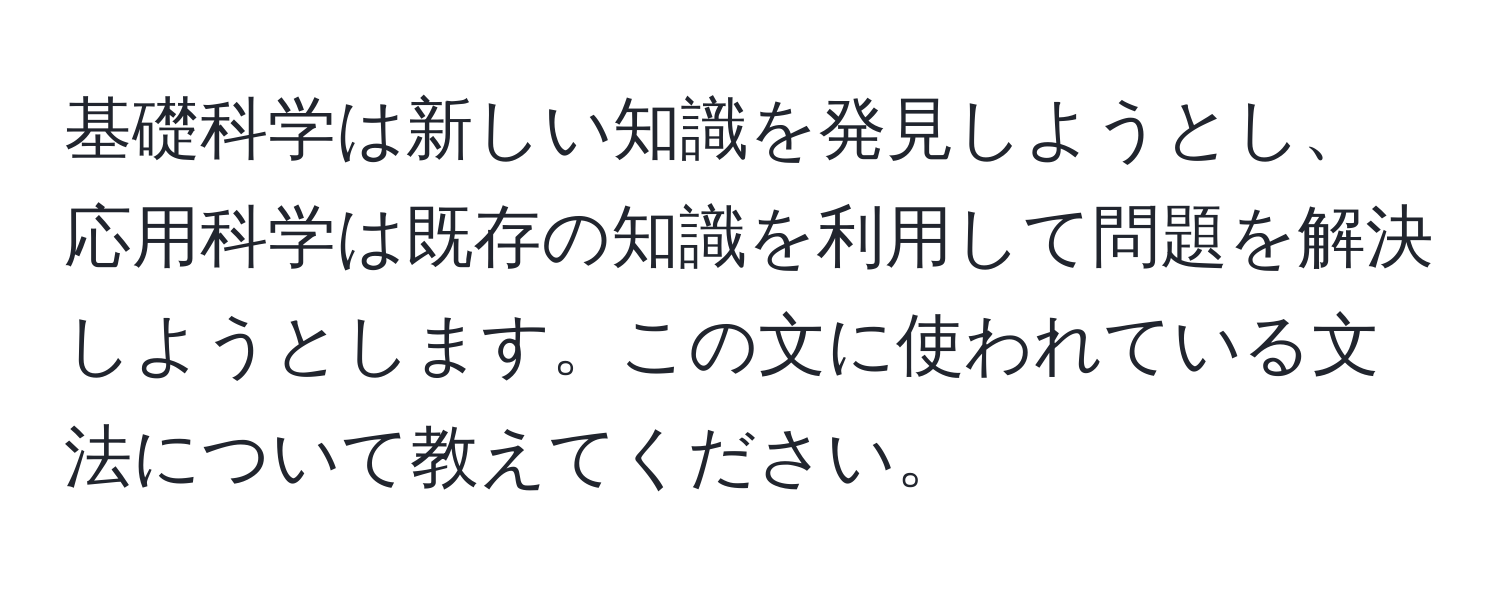 基礎科学は新しい知識を発見しようとし、応用科学は既存の知識を利用して問題を解決しようとします。この文に使われている文法について教えてください。