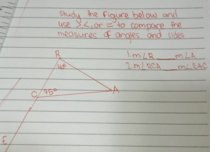 study the figure below and
use S, L, or = to compare the
measures of angles and sides
m∠ R _  m∠ A
m∠ RCA m∠ RAC