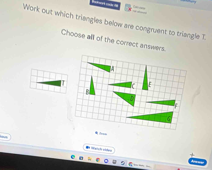 commary 
Dookwork code: 68 not allowed 
Car vlator 
Work out which triangles below are congruent to triangle T. 
Choose all of the correct answers. 
ious 
+ 
Watch video Answer 
Gpare Matts - Go