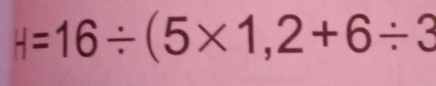 H=16/ (5* 1,2+6/ 3