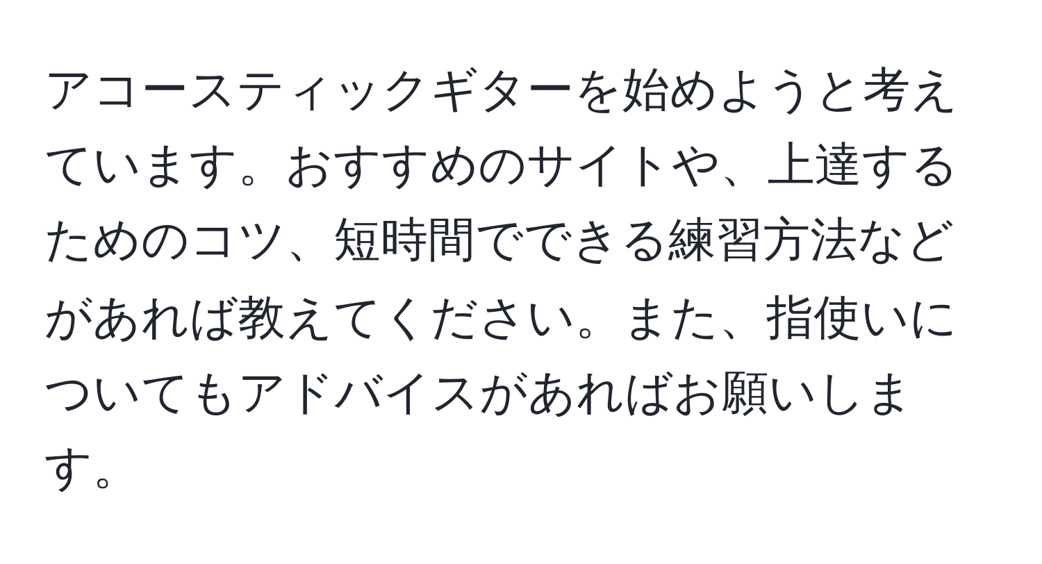 アコースティックギターを始めようと考えています。おすすめのサイトや、上達するためのコツ、短時間でできる練習方法などがあれば教えてください。また、指使いについてもアドバイスがあればお願いします。