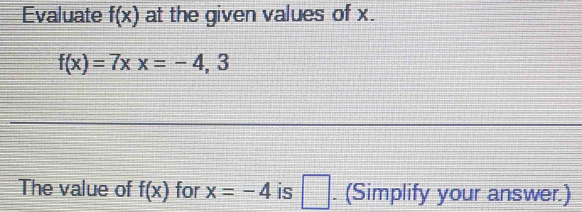 Evaluate f(x) at the given values of x.
f(x)=7xx=-4,3
The value of f(x) for x=-4 is □ . (Simplify your answer.)