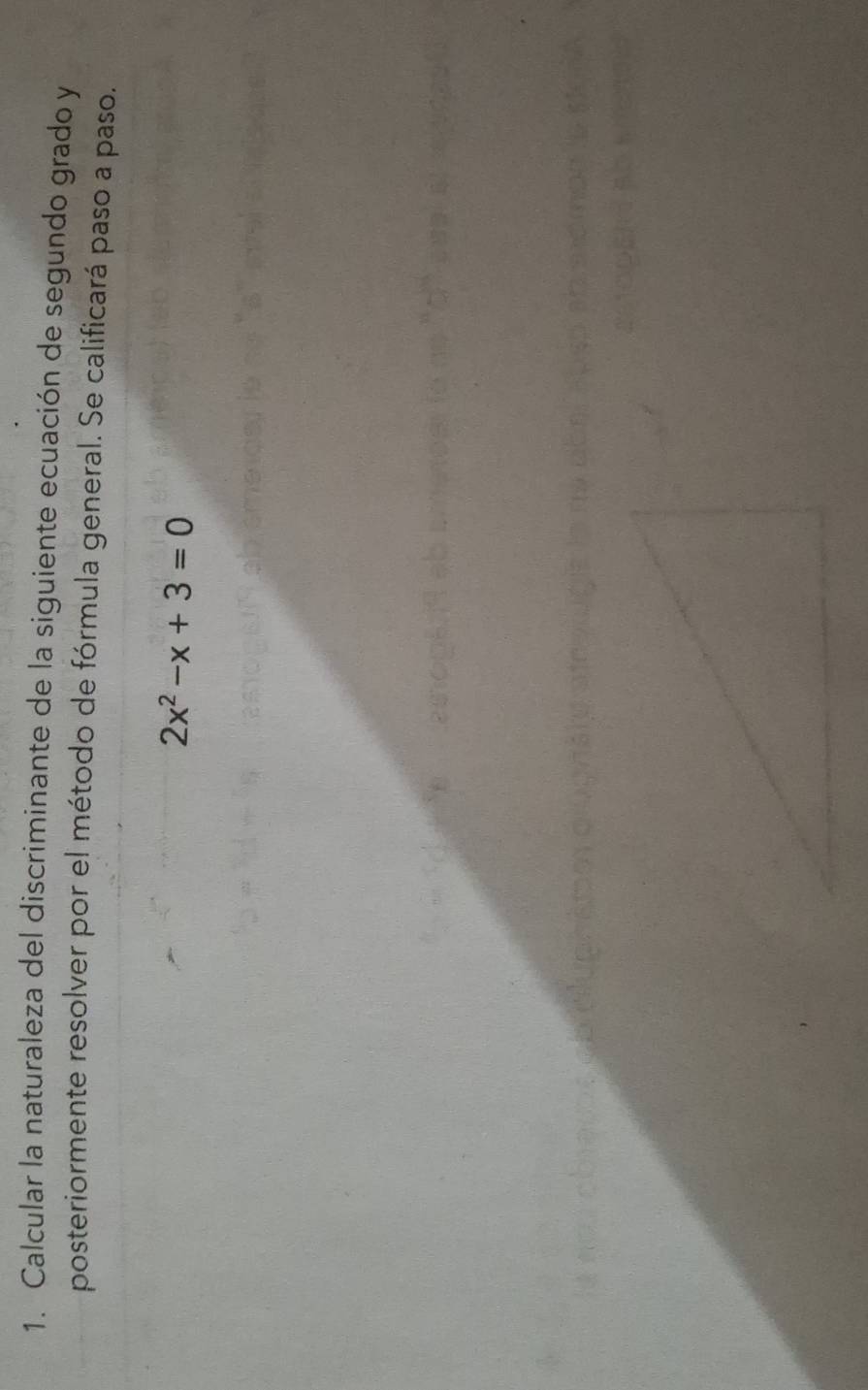 Calcular la naturaleza del discriminante de la siguiente ecuación de segundo grado y 
posteriormente resolver por el método de fórmula general. Se calificará paso a paso.
2x^2-x+3=0