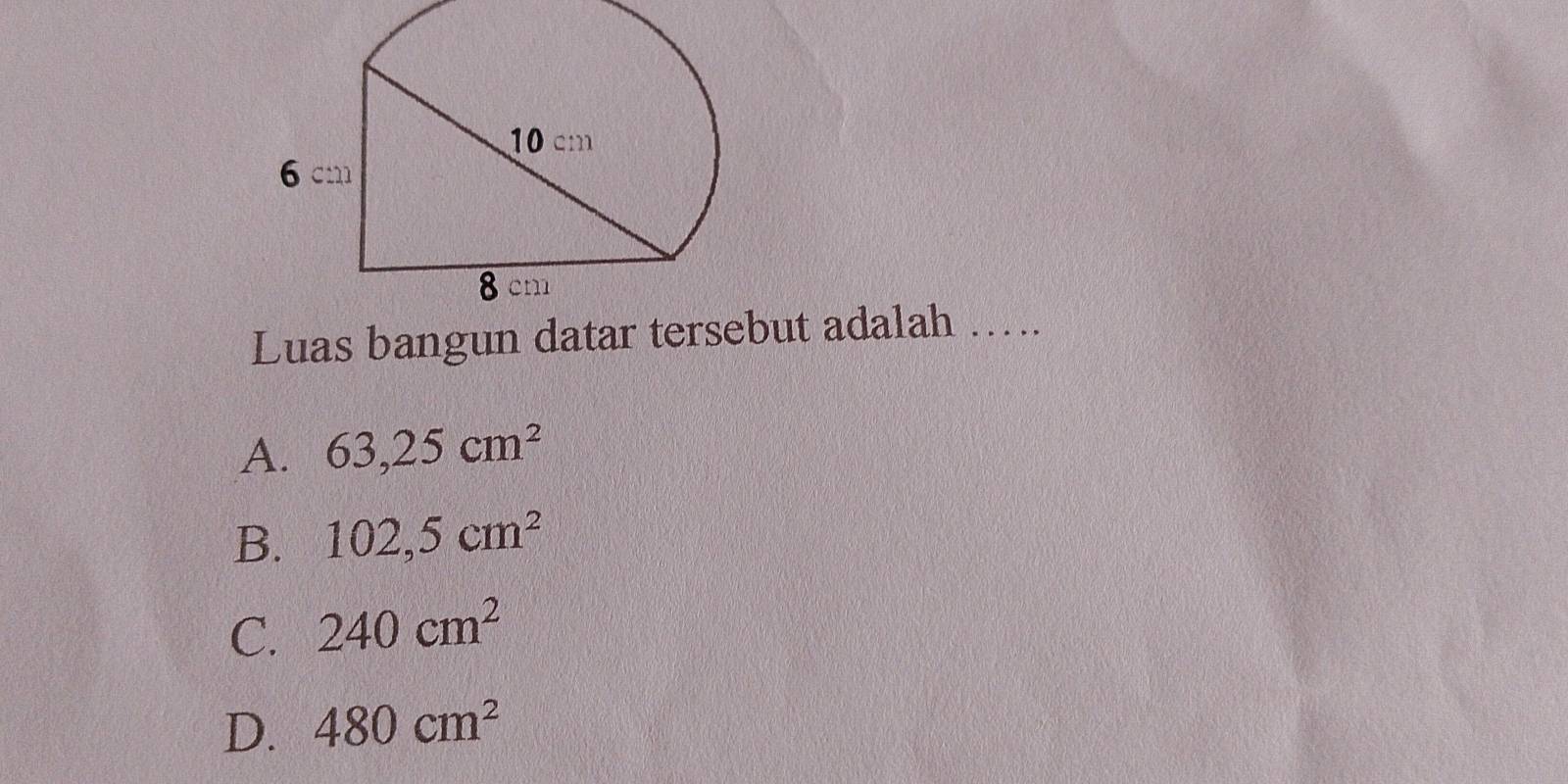 10 cm
6 cm
8 cm
Luas bangun datar tersebut adalah …….
A. 63,25cm^2
B. 102,5cm^2
C. 240cm^2
D. 480cm^2