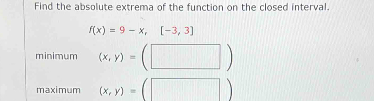 Find the absolute extrema of the function on the closed interval.
f(x)=9-x,[-3,3]
minimum (x,y)= (□ )
maximum (x,y)= □