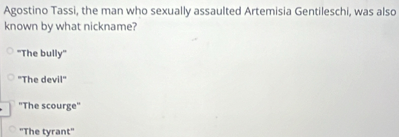 Agostino Tassi, the man who sexually assaulted Artemisia Gentileschi, was also
known by what nickname?
''The bully''
"The devil"
''The scourge''
''The tyrant''