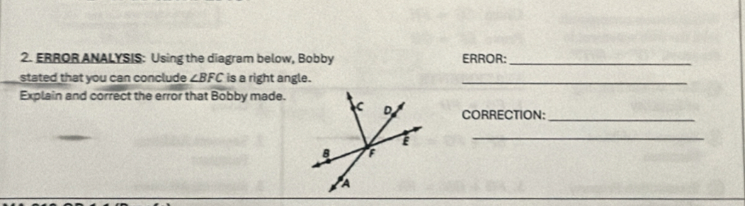 ERROR ANALYSIS: Using the diagram below, Bobby ERROR:_ 
stated that you can conclude ∠ BFC is a right angle._ 
Explain and correct the error that Bobby made. 
CORRECTION:_ 
_