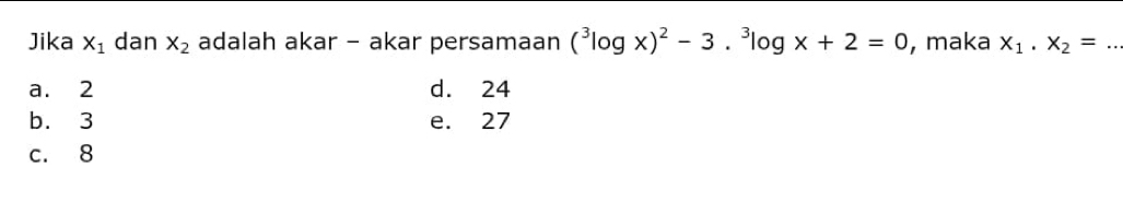 Jika X_1 dan x_2 adalah akar - akar persamaan (^3log x)^2-3.^3log x+2=0 , maka x_1.x_2=. _
a. 2 d. 24
b. 3 e. 27
c. 8