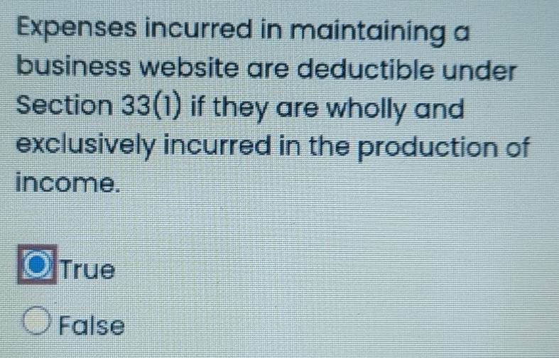 Expenses incurred in maintaining a
business website are deductible under
Section 33(1) if they are wholly and
exclusively incurred in the production of
income.
True
False