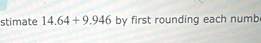 stimate 14.64+9.946 by first rounding each numb