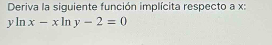 Deriva la siguiente función implícita respecto a x :
yln x-xln y-2=0