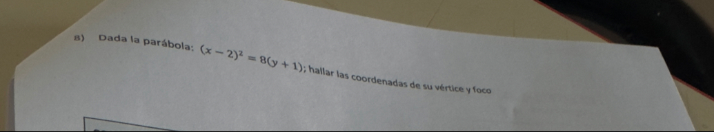 Dada la parábola: (x-2)^2=8(y+1); hallar las coordenadas de su vértice y foco