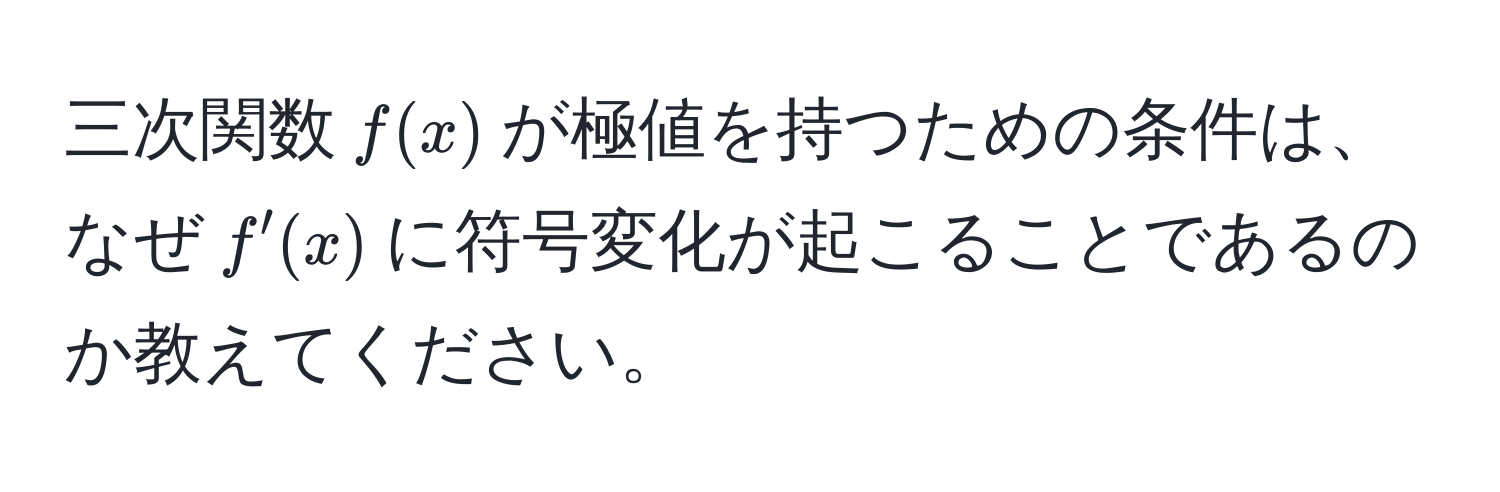 三次関数$f(x)$が極値を持つための条件は、なぜ$f'(x)$に符号変化が起こることであるのか教えてください。