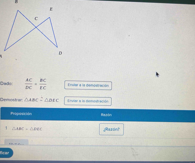 Dado:  AC/DC = BC/EC  Enviar a la demostración 
Demostrar: △ ABCsim △ DEC Enviar a la demostración 
Proposición Razón 
1 △ ABCsim △ DEC
¿Razón? 
ficar