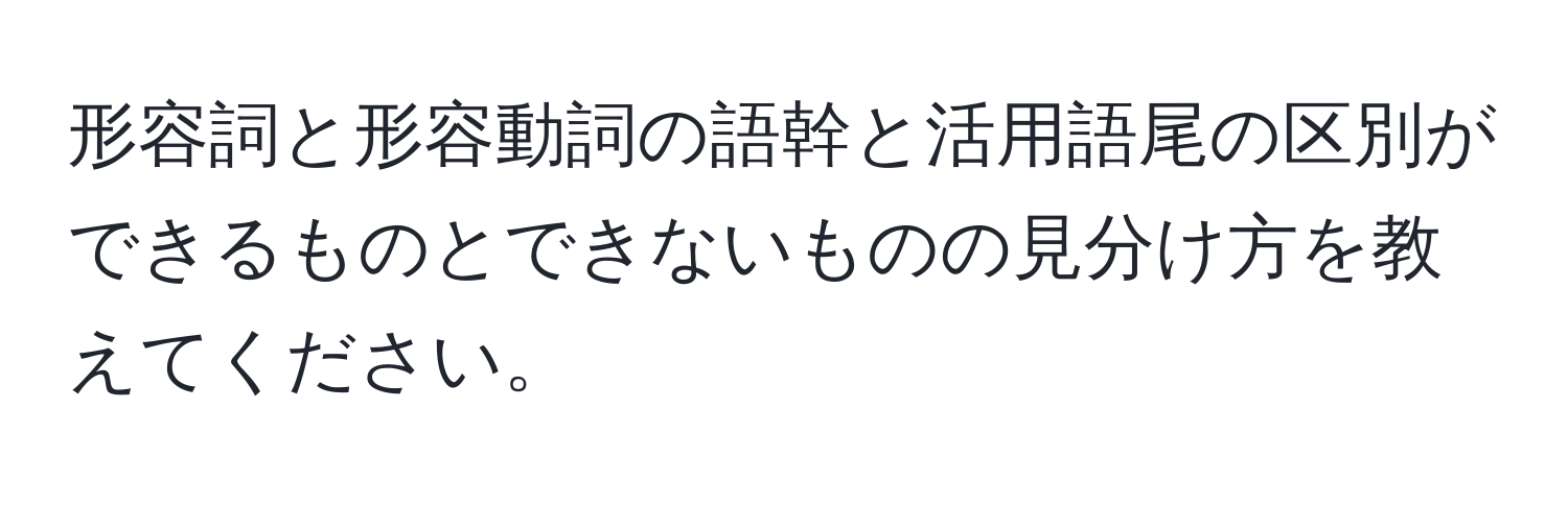 形容詞と形容動詞の語幹と活用語尾の区別ができるものとできないものの見分け方を教えてください。