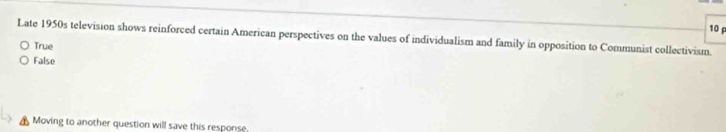 Late 1950s television shows reinforced certain American perspectives on the values of individualism and family in opposition to Communist collectivism.
True
False
Moving to another question will save this response.