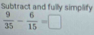 Subtract and fully simplify
 9/35 - 6/15 =□
