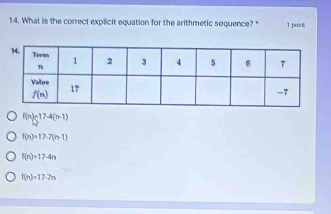 What is the correct explicit equation for the arithmetic sequence?* 1 point
f(n)=17-4(n-1)
f(n)=17-7(n-1)
f(n)=17-4n
f(n)=17-7n