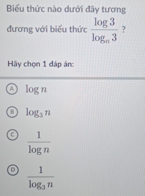 Biểu thức nào dưới đây tương
đương với biểu thức frac log 3log _n3 ?
Hãy chọn 1 đáp án:
A log n
B log _3n
C  1/log n 
D frac 1log _3n