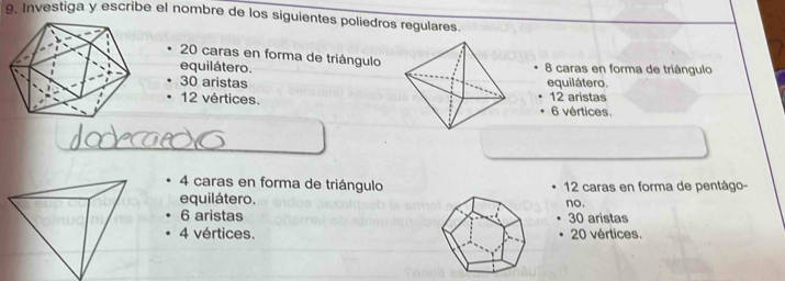 Investiga y escribe el nombre de los siguientes poliedros regulares.
20 caras en forma de triángulo
equilátero. 8 caras en forma de triángulo
30 aristasequilátero.
12 vértices. 12 aristas 6 vértices.
4 caras en forma de triángulo
equilátero. 12 caras en forma de pentágo-
no.
6 aristas 30 aristas
4 vértices. 20 vértices.